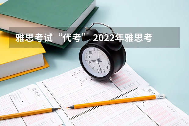 雅思考试“代考” 2022年雅思考试时间和报名时间一览表