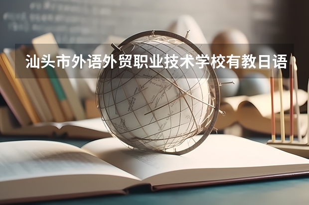 汕头市外语外贸职业技术学校有教日语的吗?毕业后能否升大学或出国留学的？学校怎样？？