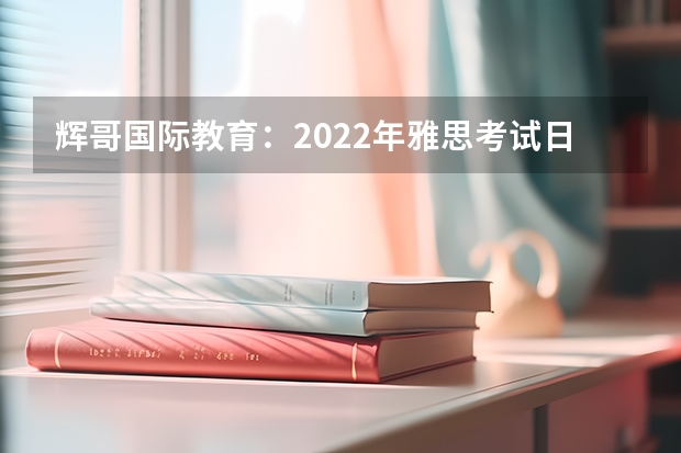 辉哥国际教育：2022年雅思考试日期安排 雅思考试时间和费用