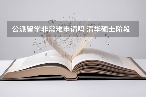 公派留学非常难申请吗 清华硕士阶段申请公费留学容易吗？需要什么条件，谢谢