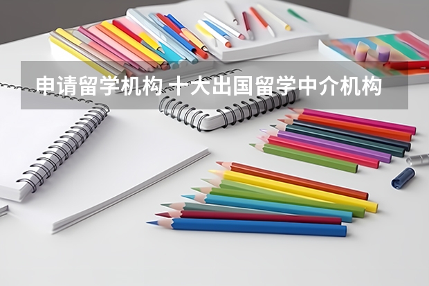 申请留学机构 十大出国留学中介机构排行榜留学