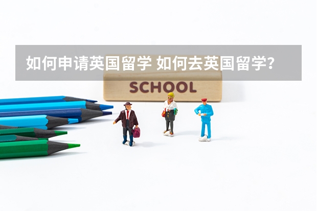 如何申请英国留学 如何去英国留学？