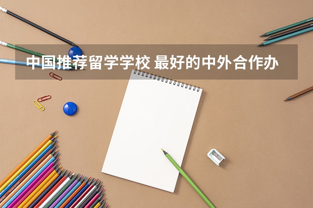 中国推荐留学学校 最好的中外合作办学学校有哪些？