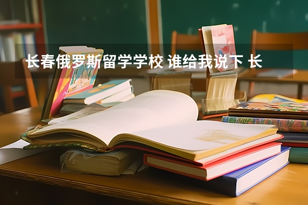 长春俄罗斯留学学校 谁给我说下 长春大学中外合作办学