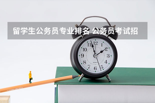 留学生公务员专业排名 公务员考试招的最多的专业有哪些