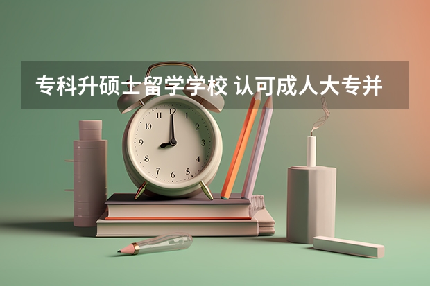 专科升硕士留学学校 认可成人大专并可以申请专升硕的国家有哪些？