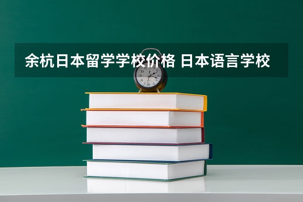 余杭日本留学学校价格 日本语言学校一年的学费和生活费要多少