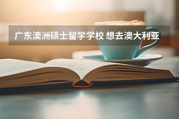 广东澳洲硕士留学学校 想去澳大利亚留学，有什么学校推荐？