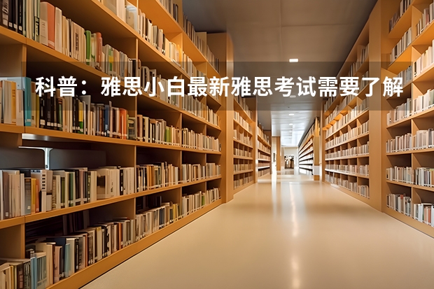 科普：雅思小白最新雅思考试需要了解的内容 雅思考试内容有哪些呢