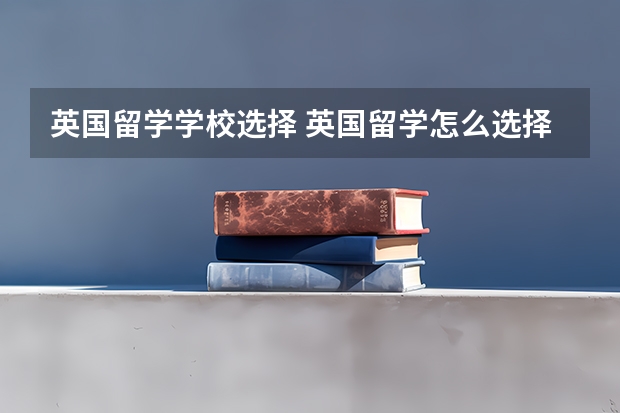 英国留学学校选择 英国留学怎么选择学校