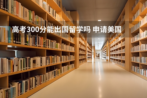 高考300分能出国留学吗 申请美国留学需要什么条件？