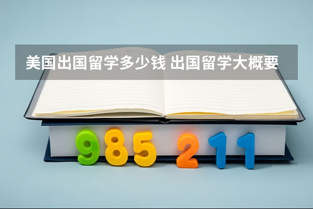 美国出国留学多少钱 出国留学大概要多少费用