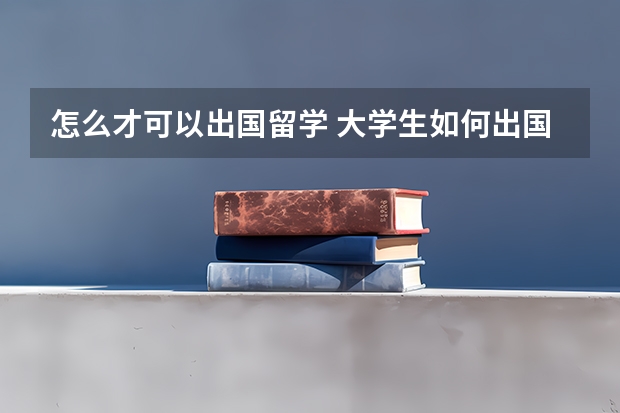 怎么才可以出国留学 大学生如何出国留学