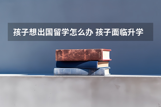 孩子想出国留学怎么办 孩子面临升学, 出国留学的孩子需要怎么准备呢? 如何规划呢?