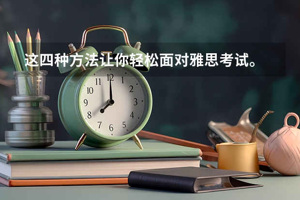 这四种方法让你轻松面对雅思考试。 雅思考试有哪些题型