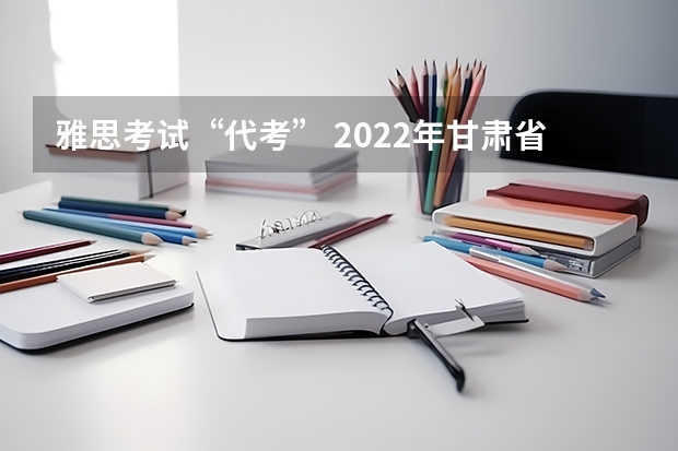 雅思考试“代考” 2022年甘肃省雅思考试时间及考试地点已公布