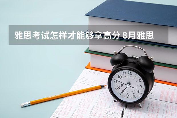 雅思考试怎样才能够拿高分 8月雅思考试准考证打印时间（7月30日起）