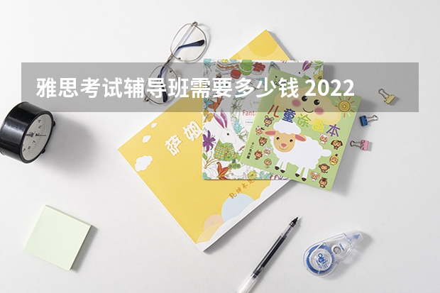 雅思考试辅导班需要多少钱 2022年陕西省雅思考试时间及考试地点已公布