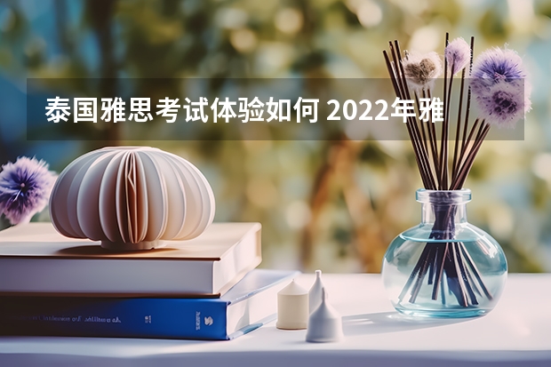 泰国雅思考试体验如何 2022年雅思考试具体内容