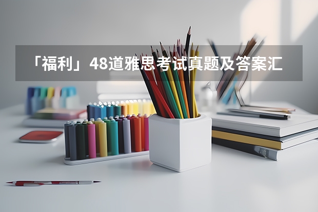 「福利」48道雅思考试真题及答案汇总 英国留学签证及移民的雅思考试介绍