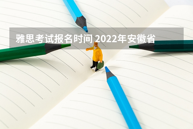 雅思考试报名时间 2022年安徽省雅思考试时间及考试地点已公布