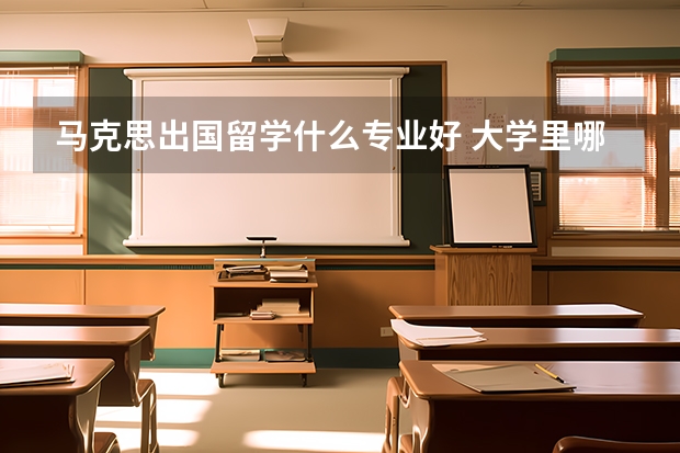 马克思出国留学什么专业好 大学里哪些专业比较好？