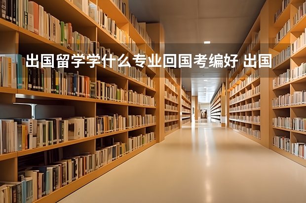 出国留学学什么专业回国考编好 出国留学读什么专业好