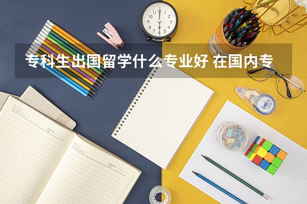 专科生出国留学什么专业好 在国内专科毕业可以出国留学读研吗？