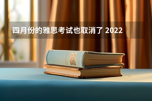 四月份的雅思考试也取消了 2022年福建省雅思考试时间及考试地点已公布