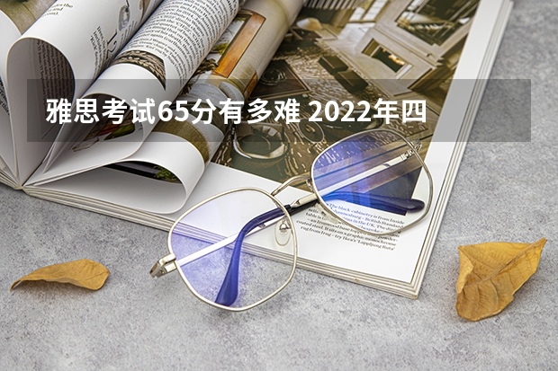 雅思考试6.5分有多难 2022年四川省雅思考试时间及考试地点已公布