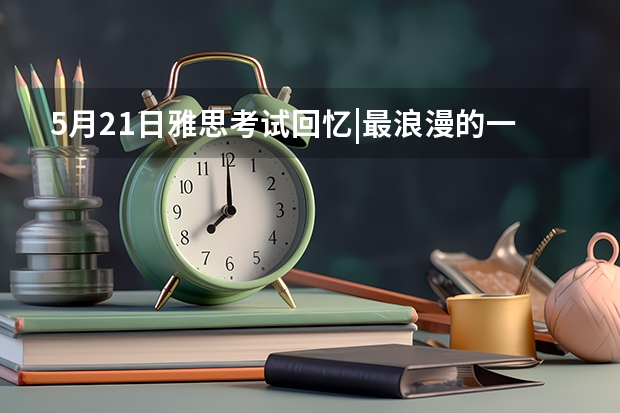 5月21日雅思考试回忆|最浪漫的一天最难的地图题 雅思考试从几点到几点