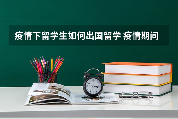 疫情下留学生如何出国留学 疫情期间还能出国吗中国海外留学生怎么出境