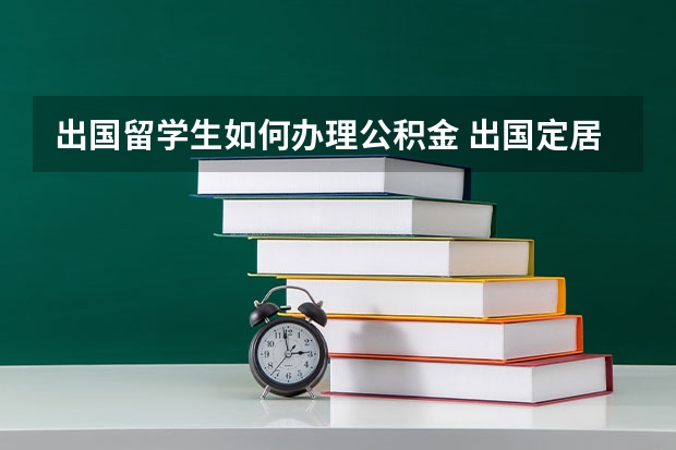 出国留学生如何办理公积金 出国定居如何提取上海的公积金？要注意什么问题？