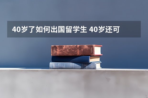 40岁了如何出国留学生 40岁还可以申请去美国留学读硕士吗