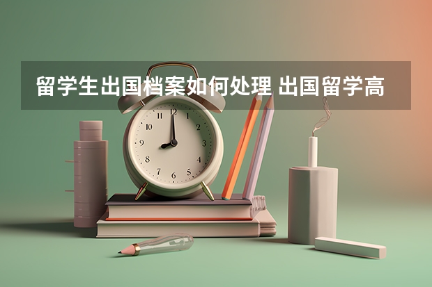 留学生出国档案如何处理 出国留学高中档案怎么处理