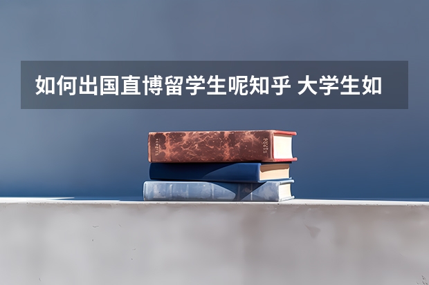 如何出国直博留学生呢知乎 大学生如何出国留学