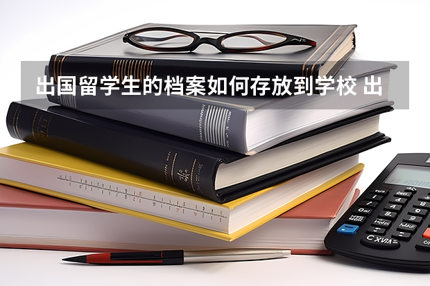 出国留学生的档案如何存放到学校 出国留学人员档案如何存放