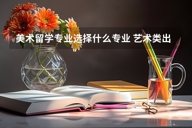 美术留学专业选择什么专业 艺术类出国留学都有哪些专业可以选择？