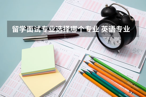 留学面试专业选择哪个专业 英语专业留学可以选择哪些专业