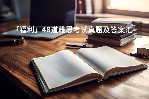 「福利」48道雅思考试真题及答案汇总 剑桥雅思考试标准和要求