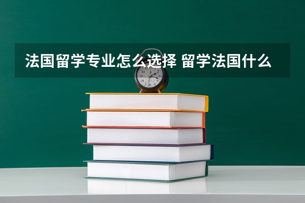 法国留学专业怎么选择 留学法国什么专业好呢？