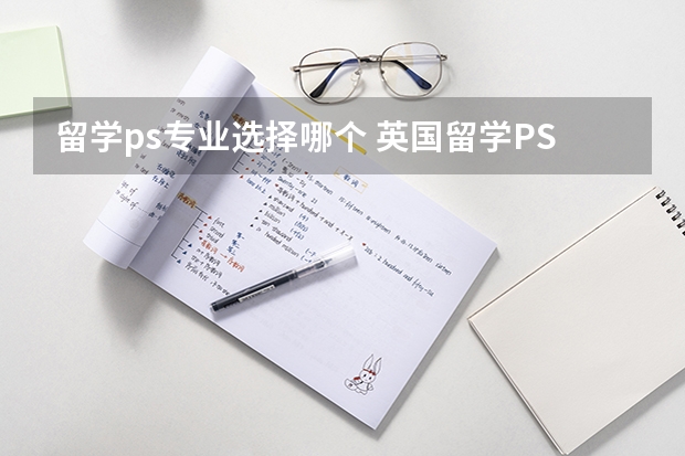 留学ps专业选择哪个 英国留学PS应该怎么写