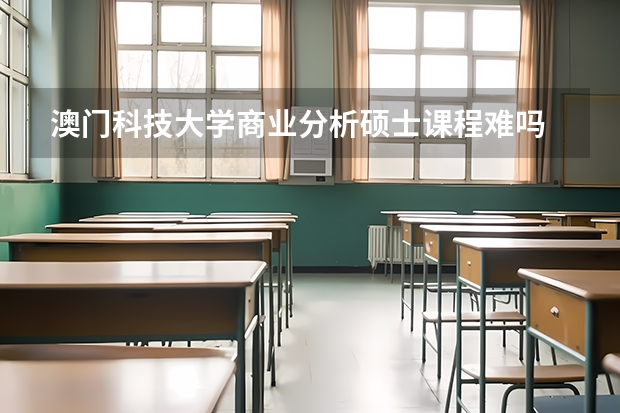 澳门科技大学商业分析硕士课程难吗