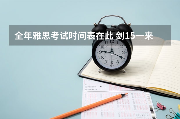 全年雅思考试时间表在此 剑15一来，我就知道以后的雅思考试不会轻松。