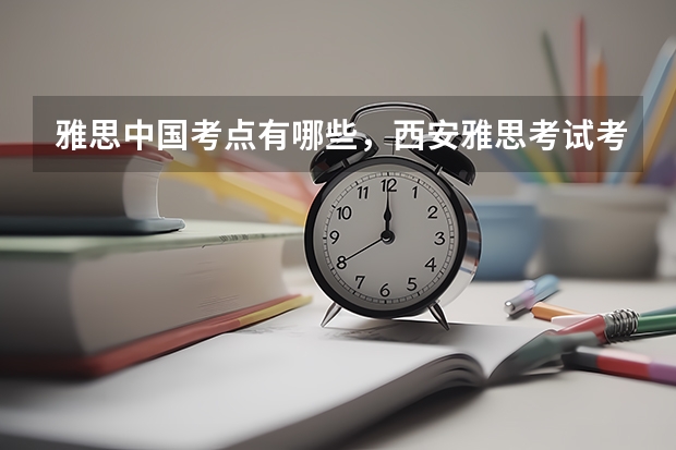 雅思中国考点有哪些，西安雅思考试考点有哪些学校 下半年雅思考试高分备考技巧