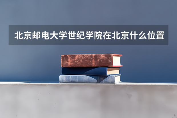 北京邮电大学世纪学院在北京什么位置