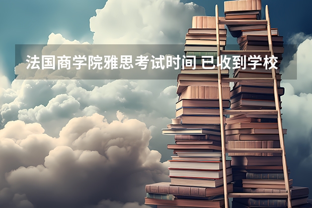 法国商学院雅思考试时间 已收到学校的offer正准备雅思考试又要上高三时间有些冲突