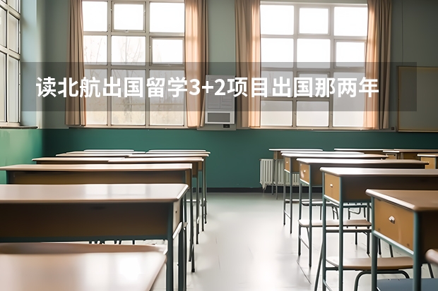 读北航出国留学3+2项目出国那两年一年要多少钱？