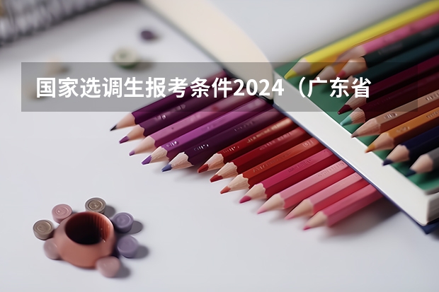 国家选调生报考条件2024（广东省选调生2024年报考条件学校）