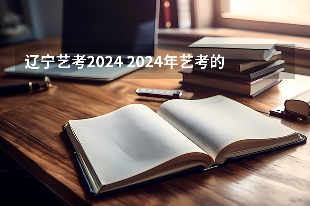 辽宁艺考2024 2024年艺考的时间安排是怎样的？